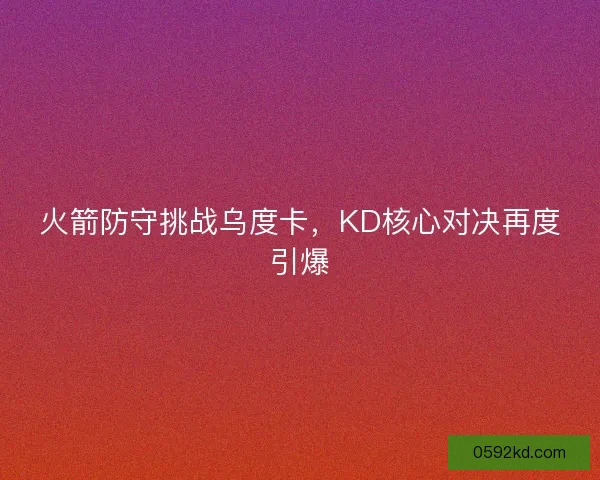 火箭防守挑战乌度卡，KD核心对决再度引爆