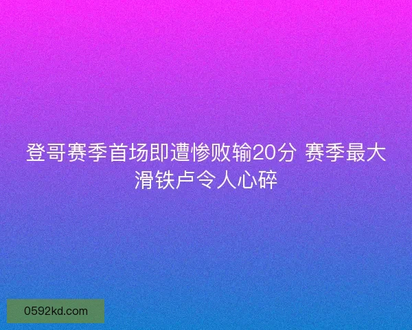 登哥赛季首场即遭惨败输20分 赛季最大滑铁卢令人心碎