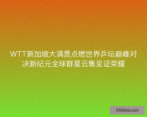 WTT新加坡大满贯点燃世界乒坛巅峰对决新纪元全球群星云集见证荣耀