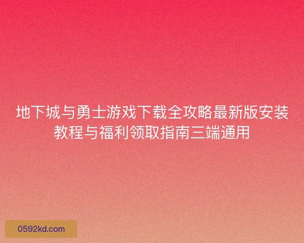 地下城与勇士游戏下载全攻略最新版安装教程与福利领取指南三端通用