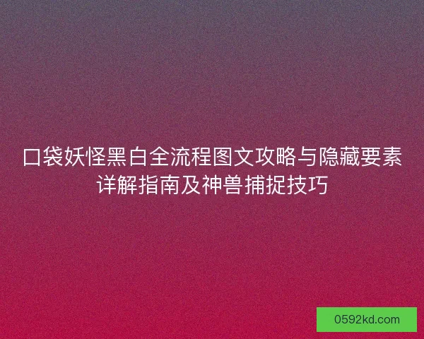 口袋妖怪黑白全流程图文攻略与隐藏要素详解指南及神兽捕捉技巧