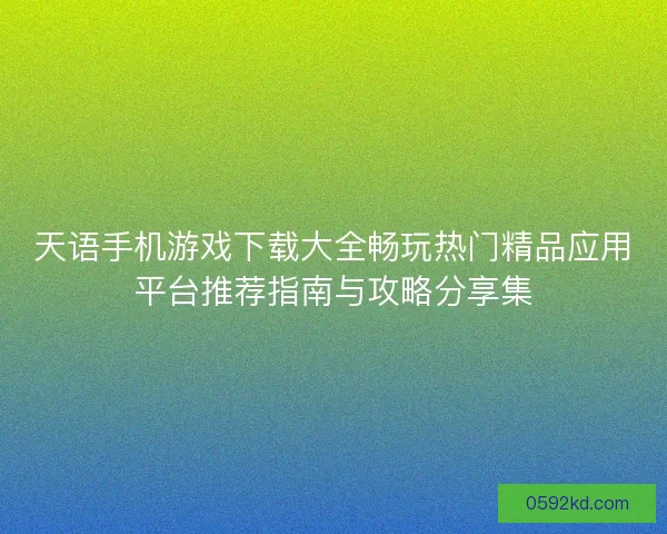 天语手机游戏下载大全畅玩热门精品应用平台推荐指南与攻略分享集