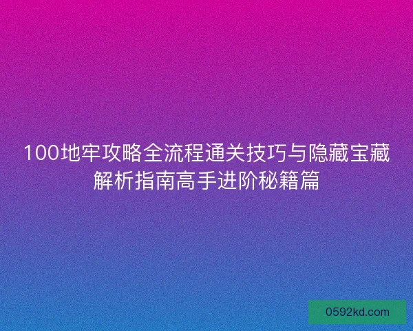 100地牢攻略全流程通关技巧与隐藏宝藏解析指南高手进阶秘籍篇
