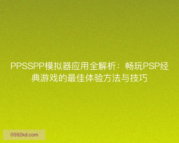 PPSSPP模拟器应用全解析：畅玩PSP经典游戏的最佳体验方法与技巧
