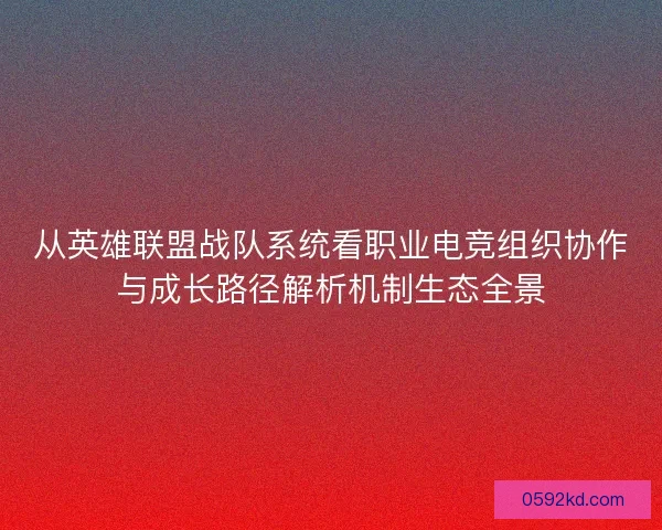 从英雄联盟战队系统看职业电竞组织协作与成长路径解析机制生态全景