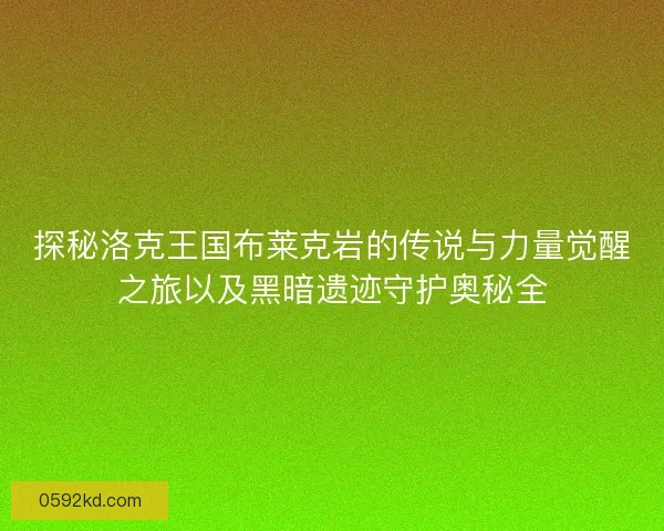探秘洛克王国布莱克岩的传说与力量觉醒之旅以及黑暗遗迹守护奥秘全