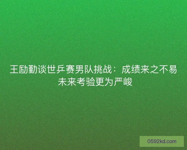王励勤谈世乒赛男队挑战：成绩来之不易 未来考验更为严峻