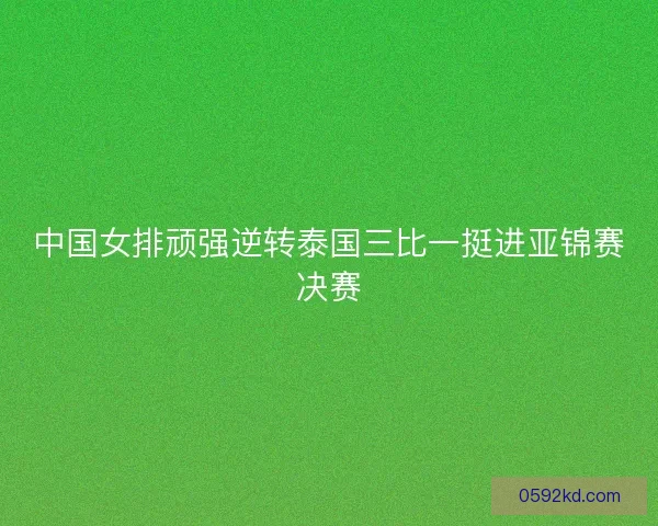 中国女排顽强逆转泰国三比一挺进亚锦赛决赛