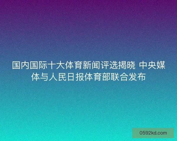 国内国际十大体育新闻评选揭晓 中央媒体与人民日报体育部联合发布