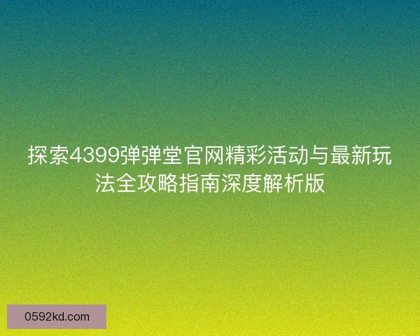 探索4399弹弹堂官网精彩活动与最新玩法全攻略指南深度解析版