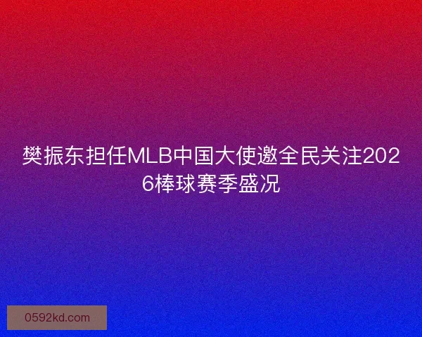 樊振东担任MLB中国大使邀全民关注2026棒球赛季盛况