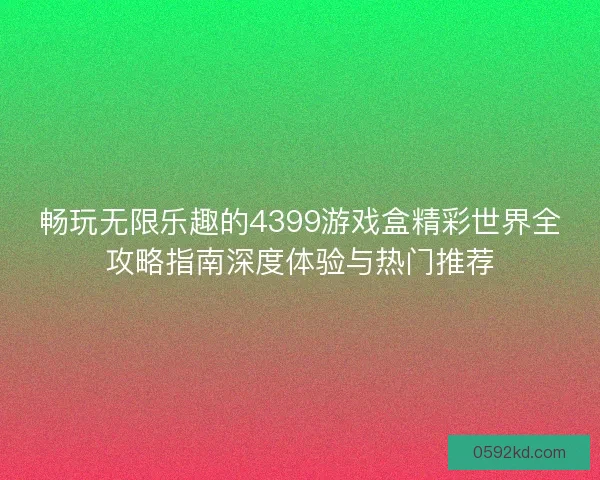 畅玩无限乐趣的4399游戏盒精彩世界全攻略指南深度体验与热门推荐