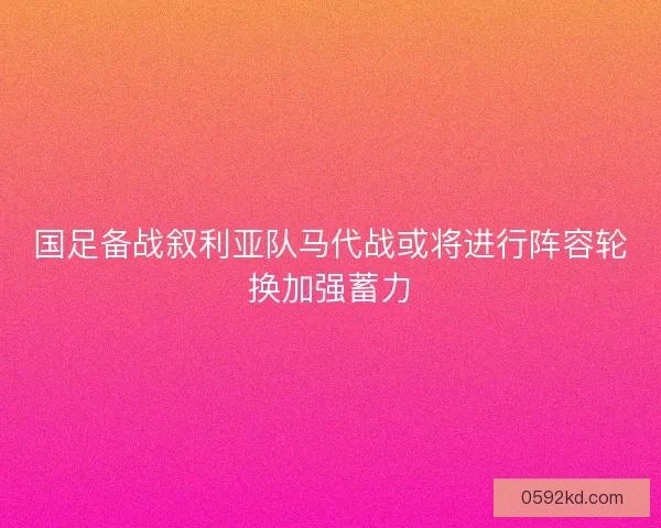 国足备战叙利亚队马代战或将进行阵容轮换加强蓄力 国足备战叙利亚队马代战或将进行阵容轮换加强蓄力