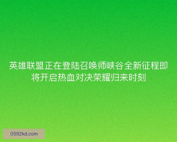 英雄联盟正在登陆召唤师峡谷全新征程即将开启热血对决荣耀归来时刻