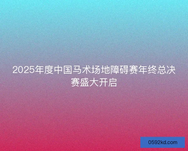 2025年度中国马术场地障碍赛年终总决赛盛大开启