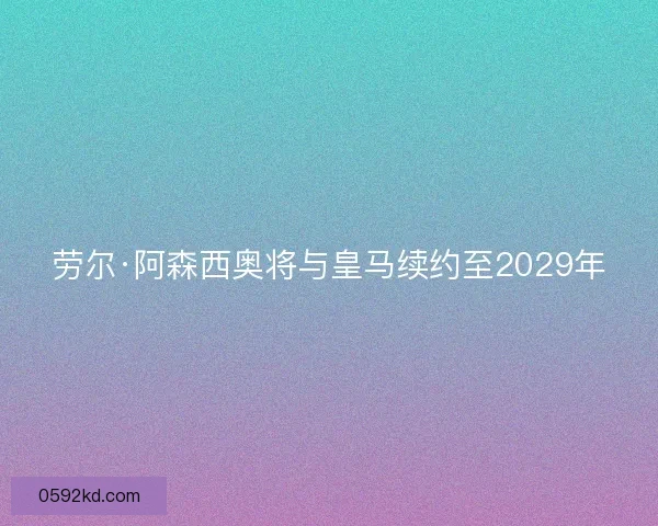 劳尔·阿森西奥将与皇马续约至2029年