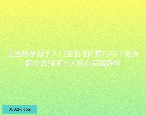 皇室战争新手入门全面进阶技巧与卡组搭配实战指南七大核心策略解析