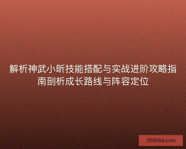 解析神武小昕技能搭配与实战进阶攻略指南剖析成长路线与阵容定位