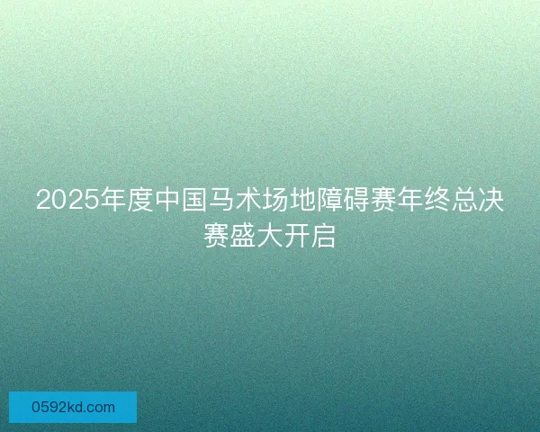 2025年度中国马术场地障碍赛年终总决赛盛大开启