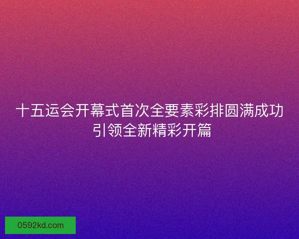 十五运会开幕式首次全要素彩排圆满成功 引领全新精彩开篇