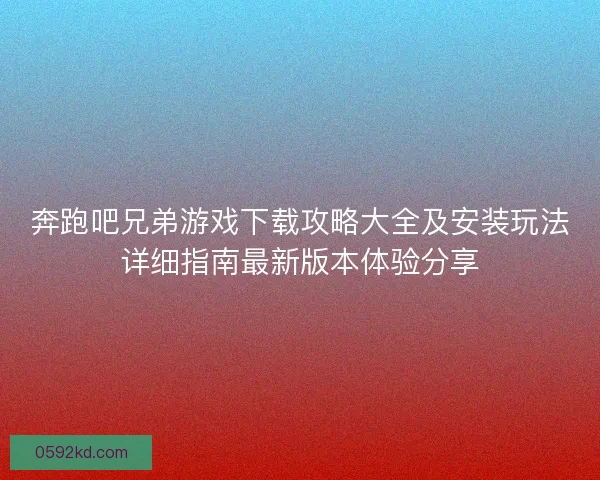 奔跑吧兄弟游戏下载攻略大全及安装玩法详细指南最新版本体验分享