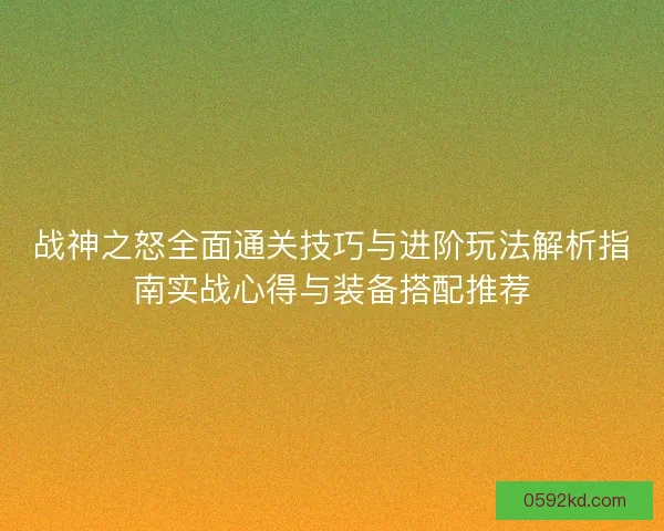 战神之怒全面通关技巧与进阶玩法解析指南实战心得与装备搭配推荐