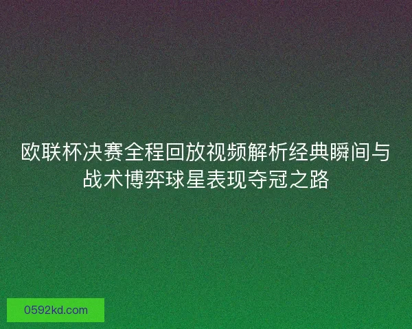 欧联杯决赛全程回放视频解析经典瞬间与战术博弈球星表现夺冠之路