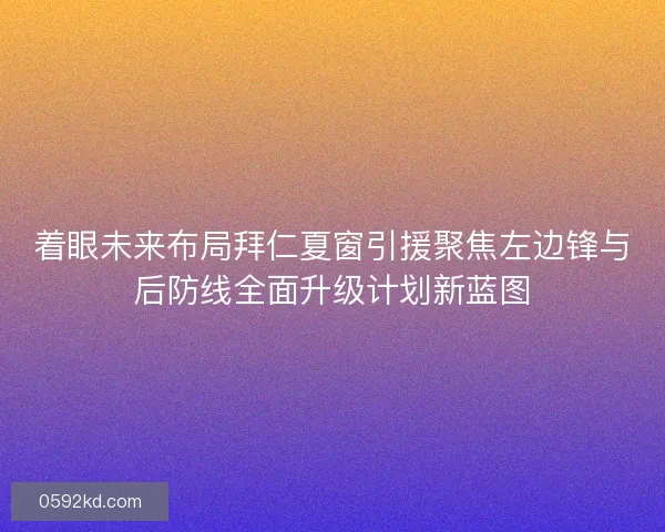 着眼未来布局拜仁夏窗引援聚焦左边锋与后防线全面升级计划新蓝图