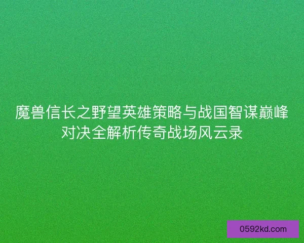 魔兽信长之野望英雄策略与战国智谋巅峰对决全解析传奇战场风云录