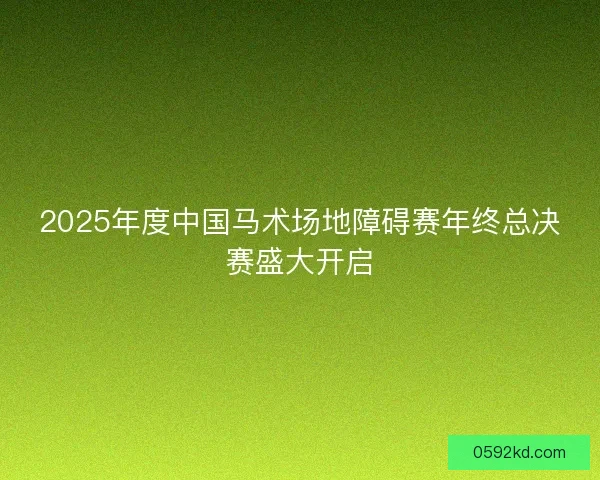 2025年度中国马术场地障碍赛年终总决赛盛大开启