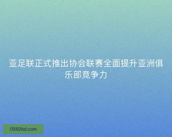 亚足联正式推出协会联赛全面提升亚洲俱乐部竞争力