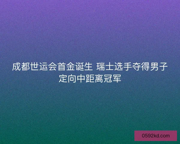 成都世运会首金诞生 瑞士选手夺得男子定向中距离冠军