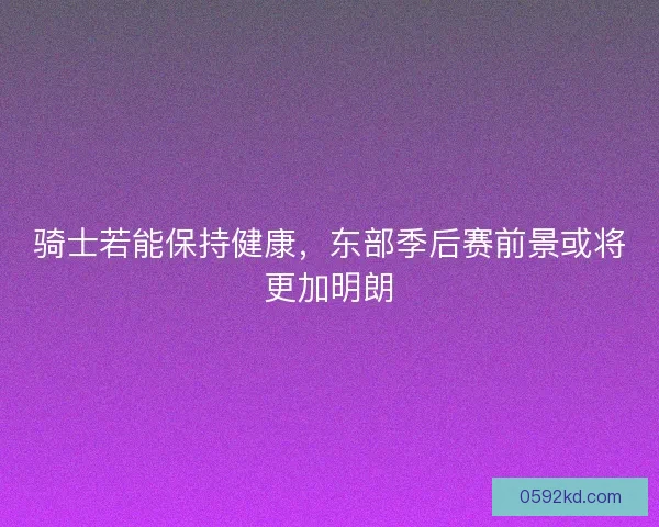 骑士若能保持健康，东部季后赛前景或将更加明朗
