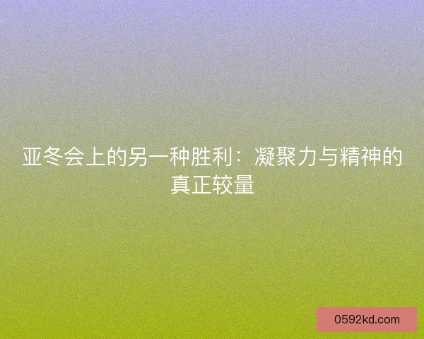 亚冬会上的另一种胜利：凝聚力与精神的真正较量
