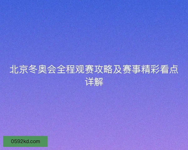 北京冬奥会全程观赛攻略及赛事精彩看点详解