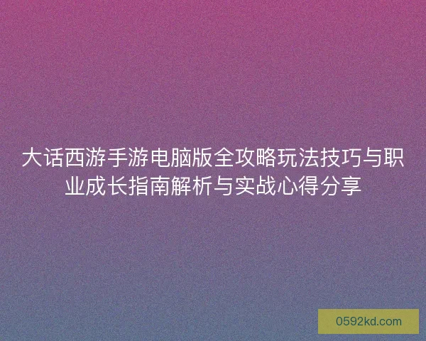 大话西游手游电脑版全攻略玩法技巧与职业成长指南解析与实战心得分享