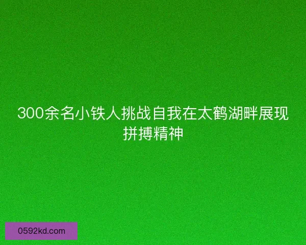 300余名小铁人挑战自我在太鹤湖畔展现拼搏精神