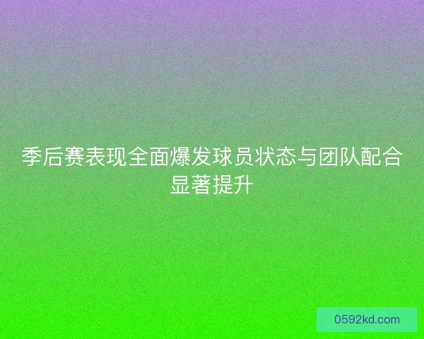 季后赛表现全面爆发球员状态与团队配合显著提升