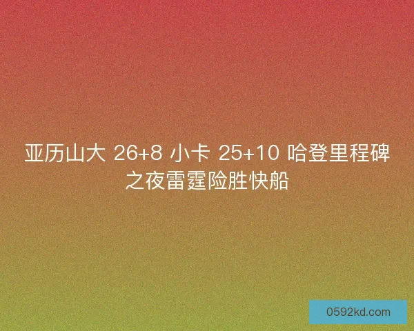 亚历山大 26+8 小卡 25+10 哈登里程碑之夜雷霆险胜快船