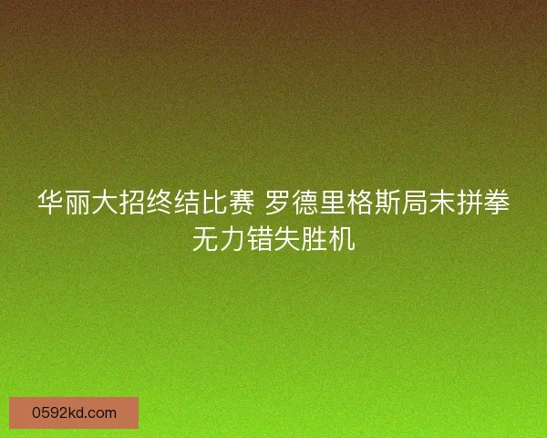 华丽大招终结比赛 罗德里格斯局末拼拳无力错失胜机