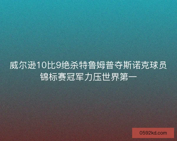 威尔逊10比9绝杀特鲁姆普夺斯诺克球员锦标赛冠军力压世界第一