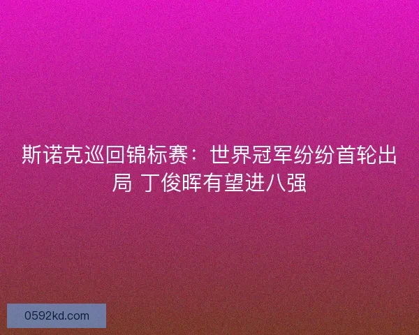 斯诺克巡回锦标赛：世界冠军纷纷首轮出局 丁俊晖有望进八强
